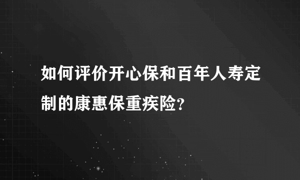 如何评价开心保和百年人寿定制的康惠保重疾险？