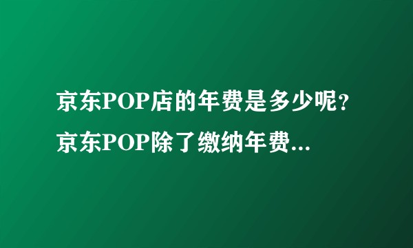 京东POP店的年费是多少呢？京东POP除了缴纳年费还需要缴纳其他的费用吗？京东pop入驻的流程有哪些?