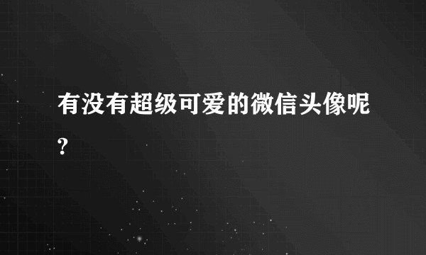 有没有超级可爱的微信头像呢?
