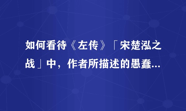 如何看待《左传》「宋楚泓之战」中，作者所描述的愚蠢而自大的宋襄公，怎样固执那种蠢猪式的仁义道德 ？