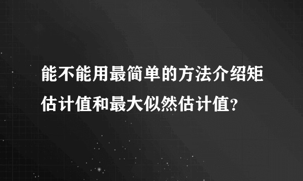 能不能用最简单的方法介绍矩估计值和最大似然估计值？