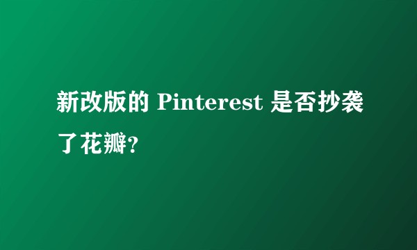 新改版的 Pinterest 是否抄袭了花瓣？