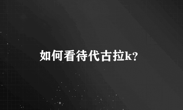 如何看待代古拉k？