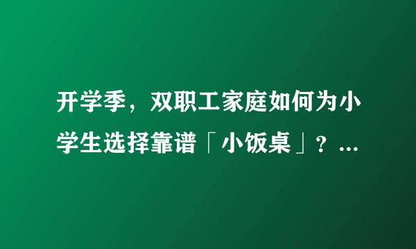开学季，双职工家庭如何为小学生选择靠谱「小饭桌」？家长更关注「小饭桌」经营的哪些点？
