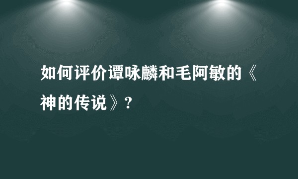 如何评价谭咏麟和毛阿敏的《神的传说》?