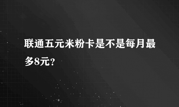 联通五元米粉卡是不是每月最多8元？
