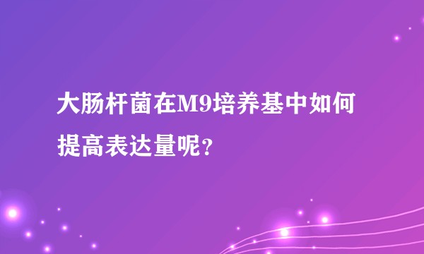大肠杆菌在M9培养基中如何提高表达量呢？