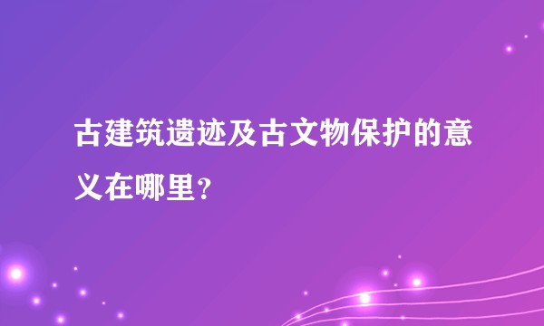 古建筑遗迹及古文物保护的意义在哪里？