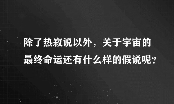 除了热寂说以外，关于宇宙的最终命运还有什么样的假说呢？