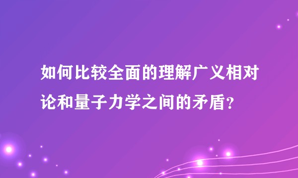 如何比较全面的理解广义相对论和量子力学之间的矛盾？
