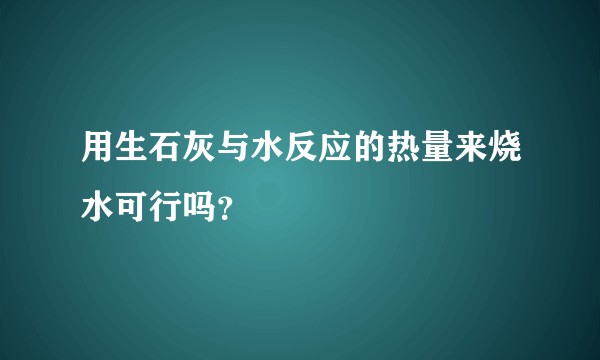 用生石灰与水反应的热量来烧水可行吗?