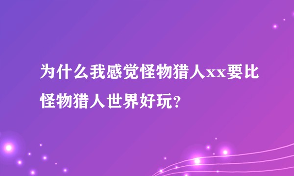 为什么我感觉怪物猎人xx要比怪物猎人世界好玩？
