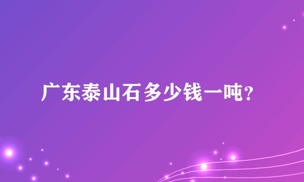 广东泰山石多少钱一吨？