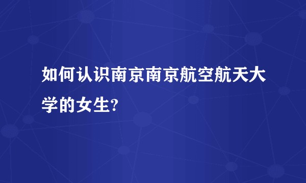 如何认识南京南京航空航天大学的女生?