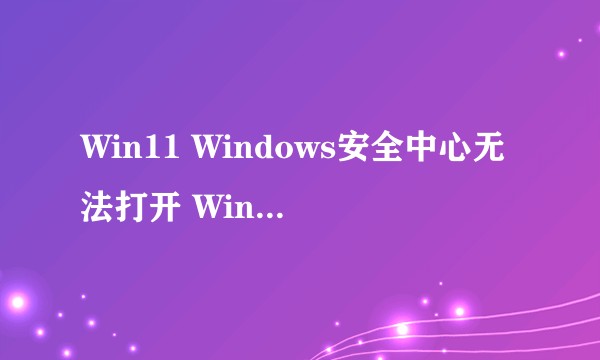 Win11 Windows安全中心无法打开 Windows Defender无法打开，怎么解决？