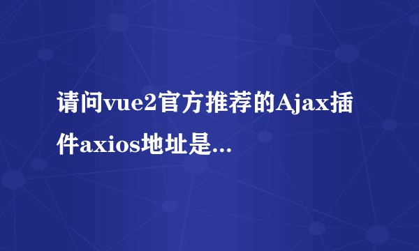 请问vue2官方推荐的Ajax插件axios地址是哪个呢？尤老板微博贴的地址打不开啊？