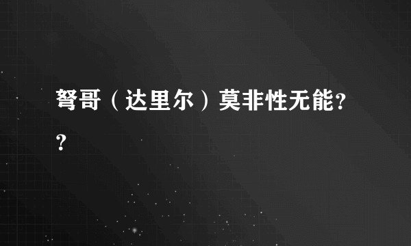 弩哥（达里尔）莫非性无能？？