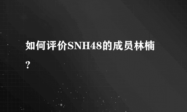 如何评价SNH48的成员林楠？