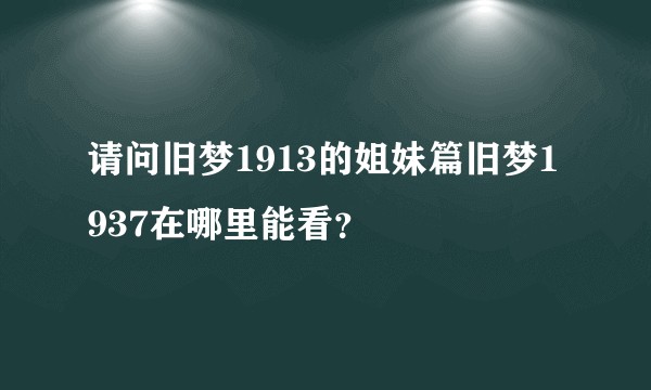 请问旧梦1913的姐妹篇旧梦1937在哪里能看？