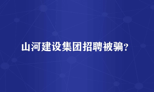 山河建设集团招聘被骗？