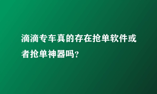 滴滴专车真的存在抢单软件或者抢单神器吗？