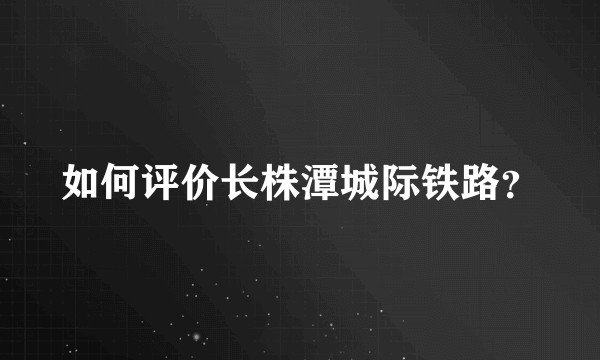 如何评价长株潭城际铁路？
