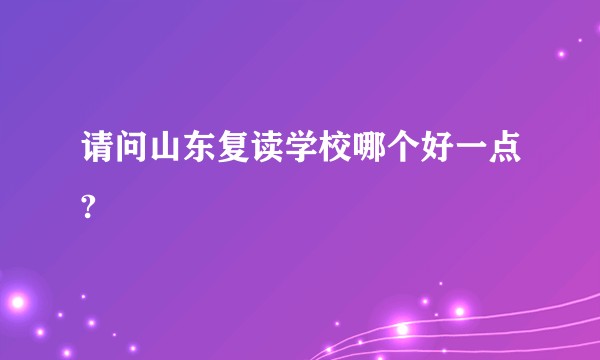 请问山东复读学校哪个好一点?