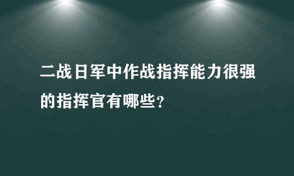 二战日军中作战指挥能力很强的指挥官有哪些？