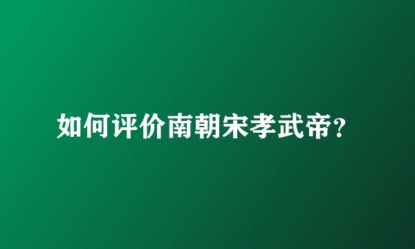 如何评价南朝宋孝武帝？