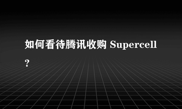 如何看待腾讯收购 Supercell？
