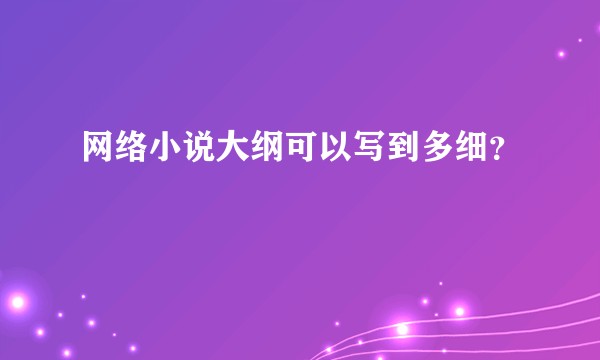 网络小说大纲可以写到多细？
