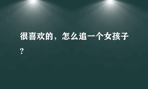 很喜欢的，怎么追一个女孩子?
