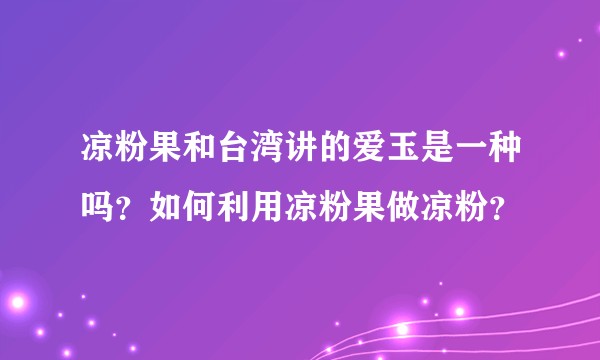 凉粉果和台湾讲的爱玉是一种吗?如何利用凉粉果做凉粉?