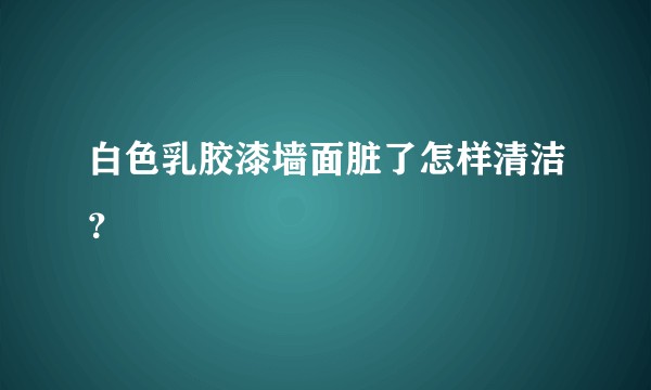白色乳胶漆墙面脏了怎样清洁？