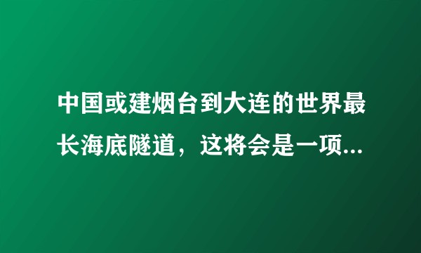 中国或建烟台到大连的世界最长海底隧道，这将会是一项怎样的工程？