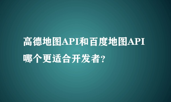 高德地图API和百度地图API哪个更适合开发者？