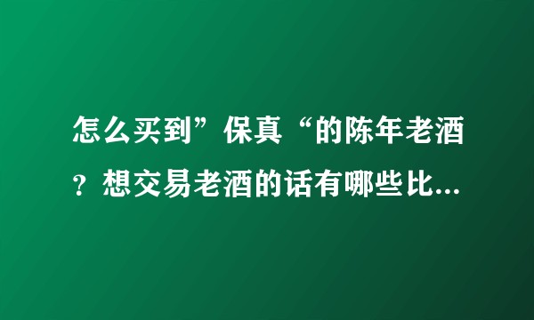 怎么买到”保真“的陈年老酒?想交易老酒的话有哪些比较好的平台可以推荐?