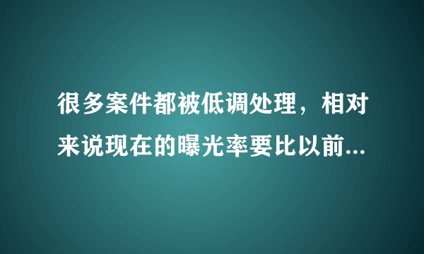 很多案件都被低调处理，相对来说现在的曝光率要比以前多很多了。这是好事坏事？