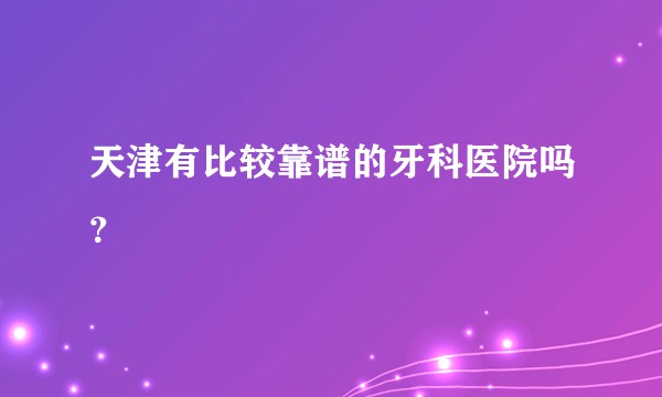 天津有比较靠谱的牙科医院吗？