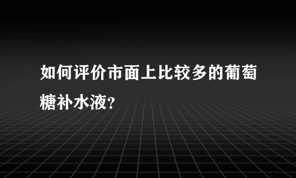 如何评价市面上比较多的葡萄糖补水液？