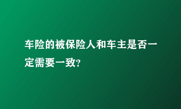 车险的被保险人和车主是否一定需要一致？