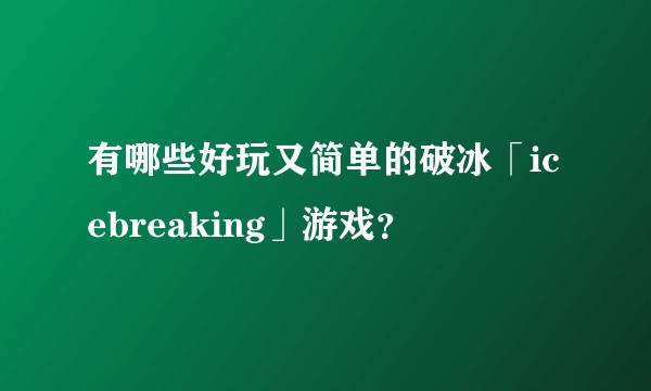 有哪些好玩又简单的破冰「icebreaking」游戏？