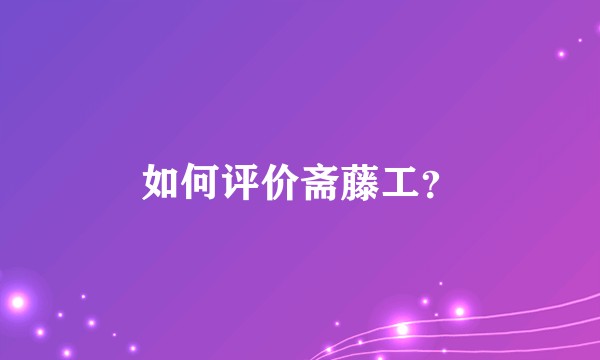 如何评价斋藤工？