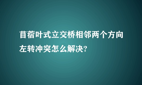 苜蓿叶式立交桥相邻两个方向左转冲突怎么解决?