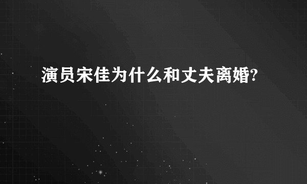 演员宋佳为什么和丈夫离婚?