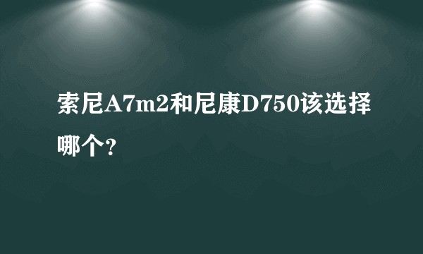 索尼A7m2和尼康D750该选择哪个？
