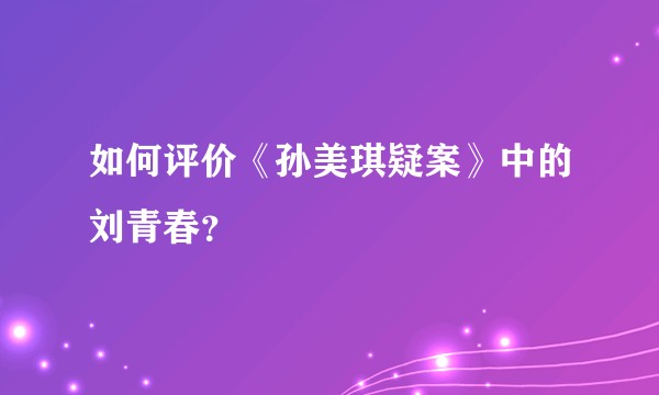 如何评价《孙美琪疑案》中的刘青春？