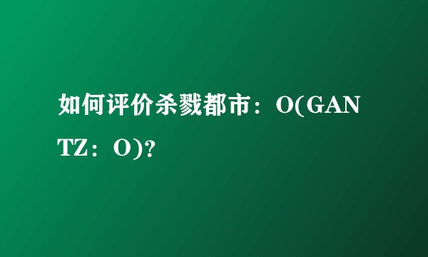 如何评价杀戮都市：O(GANTZ：O)？