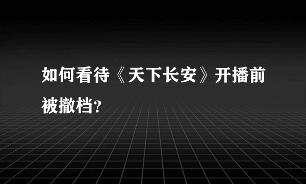 如何看待《天下长安》开播前被撤档？
