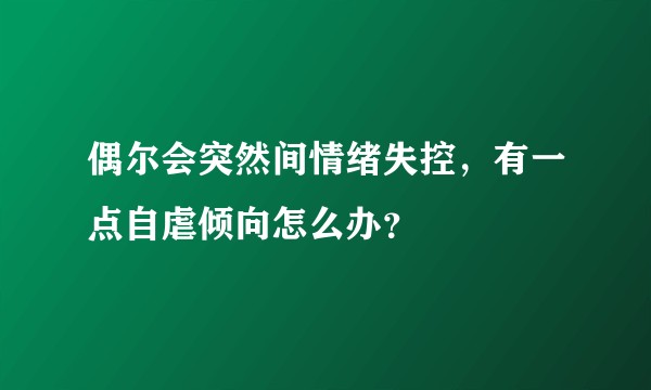 偶尔会突然间情绪失控，有一点自虐倾向怎么办？